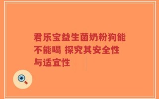 君乐宝益生菌奶粉狗能不能喝 探究其安全性与适宜性