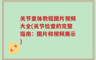 关节查体教程图片视频大全(关节检查的完整指南：图片和视频展示)
