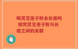 喝灵芝孢子粉会长痘吗 探究灵芝孢子粉与长痘之间的关联