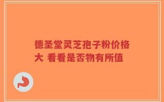 德圣堂灵芝孢子粉价格大 看看是否物有所值