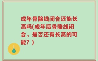 成年骨骼线闭合还能长高吗(成年后骨骼线闭合，是否还有长高的可能？)