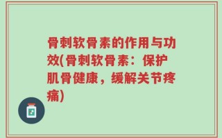 骨刺软骨素的作用与功效(骨刺软骨素：保护肌骨健康，缓解关节疼痛)