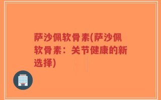 萨沙佩软骨素(萨沙佩软骨素：关节健康的新选择)