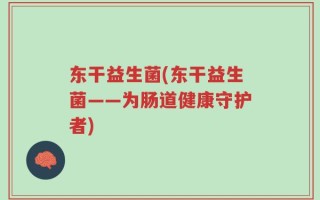 东干益生菌(东干益生菌——为肠道健康守护者)