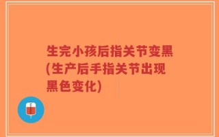 生完小孩后指关节变黑(生产后手指关节出现黑色变化)