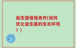益生菌增殖条件(如何优化益生菌的生长环境？)