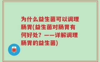为什么益生菌可以调理肠胃(益生菌对肠胃有何好处？——详解调理肠胃的益生菌)