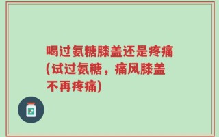 喝过氨糖膝盖还是疼痛(试过氨糖，痛风膝盖不再疼痛)