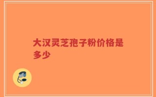 大汉灵芝孢子粉价格是多少