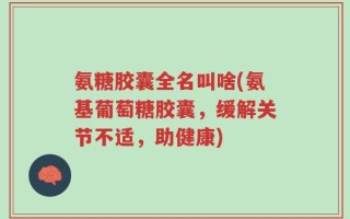 氨糖胶囊全名叫啥(氨基葡萄糖胶囊，缓解关节不适，助健康)