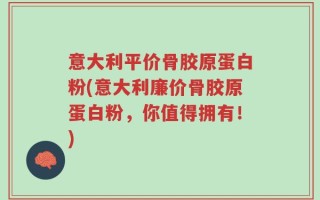 意大利平价骨胶原蛋白粉(意大利廉价骨胶原蛋白粉，你值得拥有！)