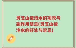 灵芝山楂泡水的功效与副作用禁忌(灵芝山楂泡水的好处与禁忌)