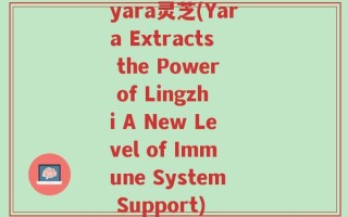 yara灵芝(Yara Extracts the Power of Lingzhi A New Level of Immune System Support)
