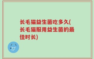 长毛猫益生菌吃多久(长毛猫服用益生菌的最佳时长)