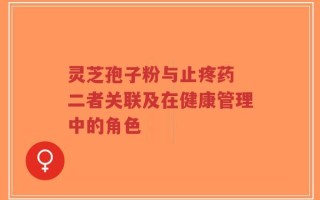 灵芝孢子粉与止疼药 二者关联及在健康管理中的角色