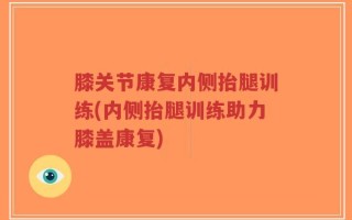 膝关节康复内侧抬腿训练(内侧抬腿训练助力膝盖康复)