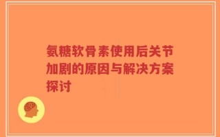 氨糖软骨素使用后关节加剧的原因与解决方案探讨