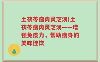 土茯苓瘦肉灵芝汤(土茯苓瘦肉灵芝汤——增强免疫力，帮助瘦身的美味佳饮