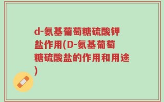d-氨基葡萄糖硫酸钾盐作用(D-氨基葡萄糖硫酸盐的作用和用途)