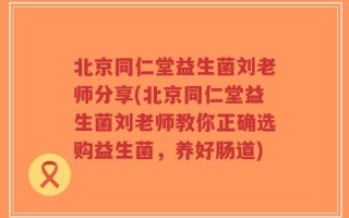 北京同仁堂益生菌刘老师分享(北京同仁堂益生菌刘老师教你正确选购益生菌，养好肠道)