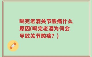 喝完老酒关节酸痛什么原因(喝完老酒为何会导致关节酸痛？)