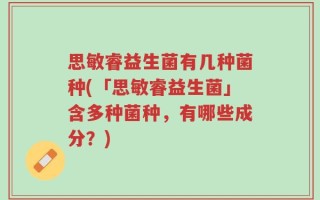 思敏睿益生菌有几种菌种(「思敏睿益生菌」含多种菌种，有哪些成分？)