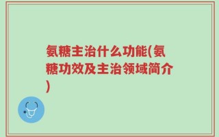 氨糖主治什么功能(氨糖功效及主治领域简介)
