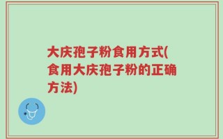 大庆孢子粉食用方式(食用大庆孢子粉的正确方法)