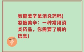 氨糖美辛是消炎药吗(氨糖美辛：一种常用消炎药品，你需要了解的信息)