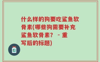 什么样的狗要吃鲨鱼软骨素(哪些狗需要补充鲨鱼软骨素？ - 重写后的标题)