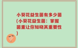 小葵花益生菌有多少菌(小葵花益生菌：掌握菌重让你知晓其重要性)