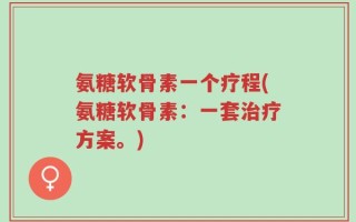 氨糖软骨素一个疗程(氨糖软骨素：一套治疗方案。)