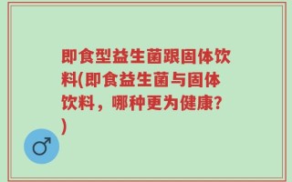 即食型益生菌跟固体饮料(即食益生菌与固体饮料，哪种更为健康？)