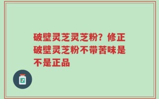 破壁灵芝灵芝粉？修正破壁灵芝粉不带苦味是不是正品