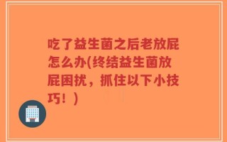 吃了益生菌之后老放屁怎么办(终结益生菌放屁困扰，抓住以下小技巧！)