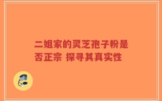 二姐家的灵芝孢子粉是否正宗 探寻其真实性