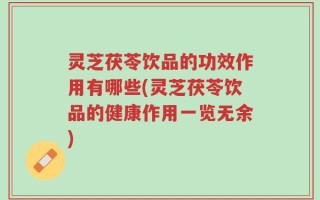 灵芝茯苓饮品的功效作用有哪些(灵芝茯苓饮品的健康作用一览无余)