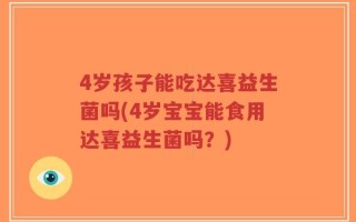 4岁孩子能吃达喜益生菌吗(4岁宝宝能食用达喜益生菌吗？)
