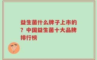 益生菌什么牌子上市的？中国益生菌十大品牌排行榜