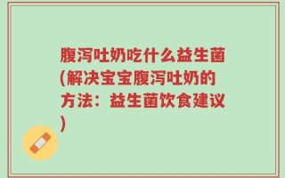 腹泻吐奶吃什么益生菌(解决宝宝腹泻吐奶的方法：益生菌饮食建议)