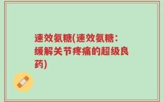 速效氨糖(速效氨糖：缓解关节疼痛的超级良药)
