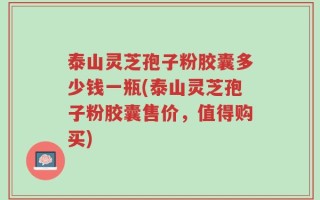 泰山灵芝孢子粉胶囊多少钱一瓶(泰山灵芝孢子粉胶囊售价，值得购买)