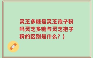 灵芝多糖是灵芝孢子粉吗灵芝多糖与灵芝孢子粉的区别是什么？)
