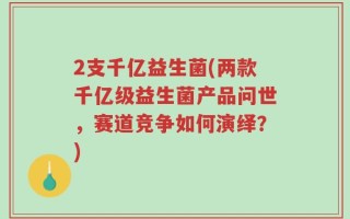 2支千亿益生菌(两款千亿级益生菌产品问世，赛道竞争如何演绎？)