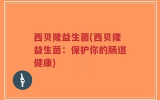 西贝隆益生菌(西贝隆益生菌：保护你的肠道健康)