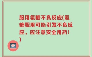 服用氨糖不良反应(氨糖服用可能引发不良反应，应注意安全用药！)