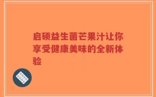 启硕益生菌芒果汁让你享受健康美味的全新体验