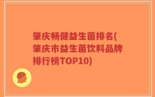 肇庆畅健益生菌排名(肇庆市益生菌饮料品牌排行榜TOP10)