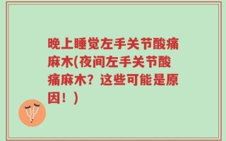 晚上睡觉左手关节酸痛麻木(夜间左手关节酸痛麻木？这些可能是原因！)
