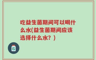 吃益生菌期间可以喝什么水(益生菌期间应该选择什么水？)